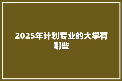 2025年计划专业的大学有哪些
