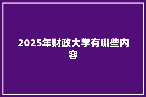 2025年财政大学有哪些内容