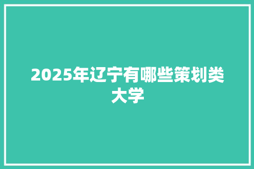 2025年辽宁有哪些策划类大学