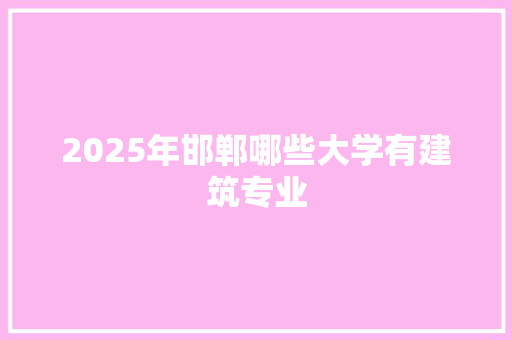 2025年邯郸哪些大学有建筑专业