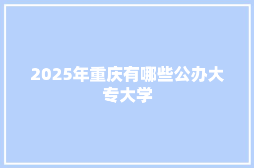 2025年重庆有哪些公办大专大学