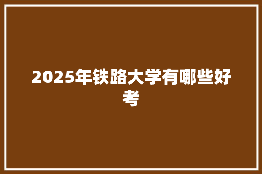 2025年铁路大学有哪些好考