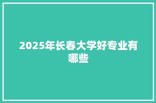 2025年长春大学好专业有哪些