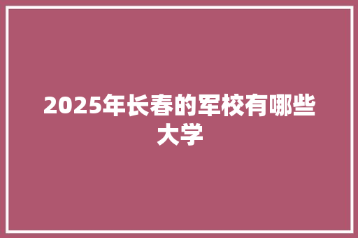 2025年长春的军校有哪些大学