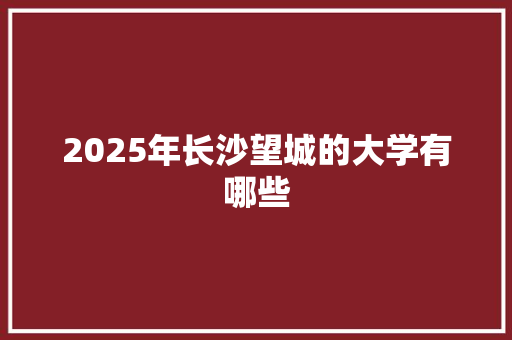 2025年长沙望城的大学有哪些