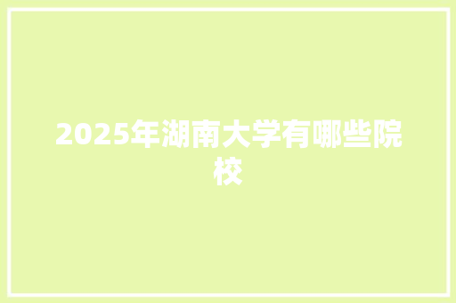 2025年湖南大学有哪些院校