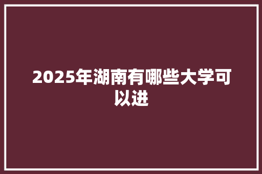 2025年湖南有哪些大学可以进