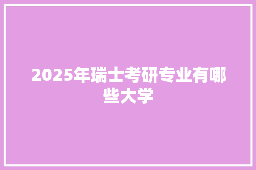 2025年瑞士考研专业有哪些大学
