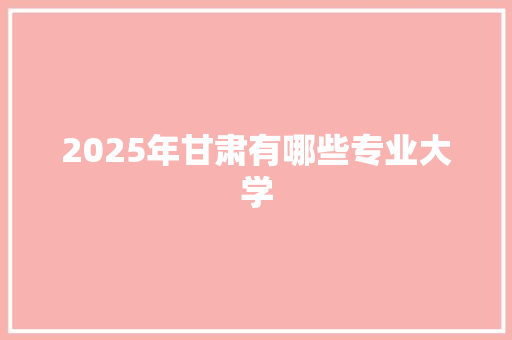 2025年甘肃有哪些专业大学