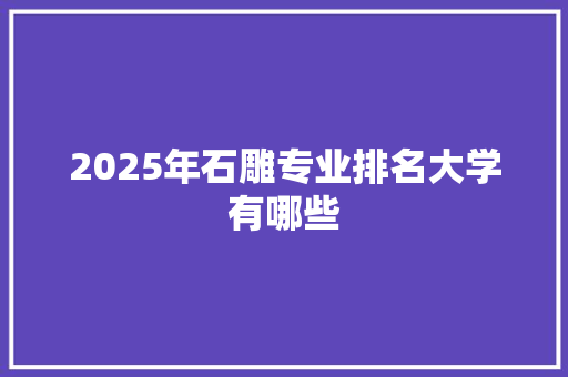 2025年石雕专业排名大学有哪些
