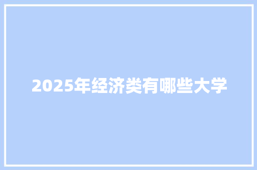 2025年经济类有哪些大学 优秀范文