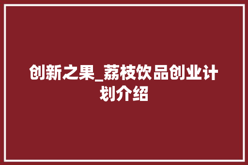 创新之果_荔枝饮品创业计划介绍