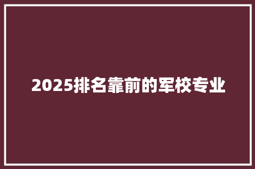 2025排名靠前的军校专业