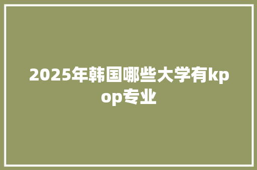 2025年韩国哪些大学有kpop专业