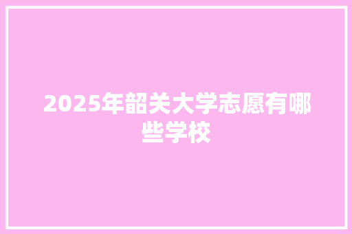 2025年韶关大学志愿有哪些学校