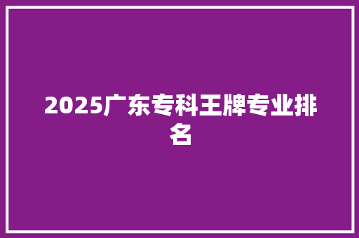 2025广东专科王牌专业排名