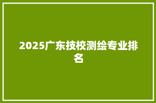 2025广东技校测绘专业排名