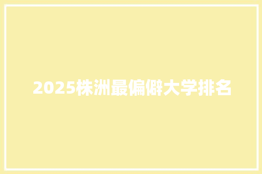 2025株洲最偏僻大学排名