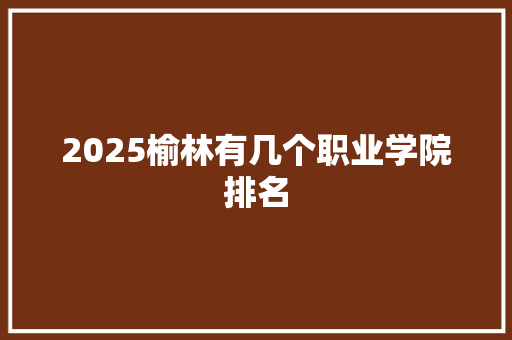 2025榆林有几个职业学院排名