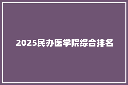 2025民办医学院综合排名
