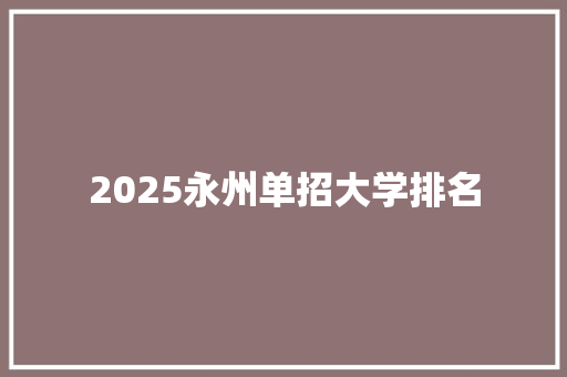 2025永州单招大学排名