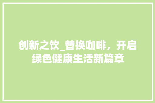 创新之饮_替换咖啡，开启绿色健康生活新篇章