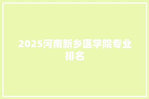 2025河南新乡医学院专业排名