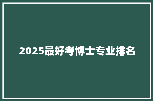 2025最好考博士专业排名