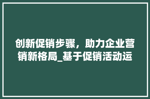 创新促销步骤，助力企业营销新格局_基于促销活动运营计划的分析与方法