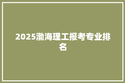2025渤海理工报考专业排名
