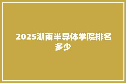 2025湖南半导体学院排名多少