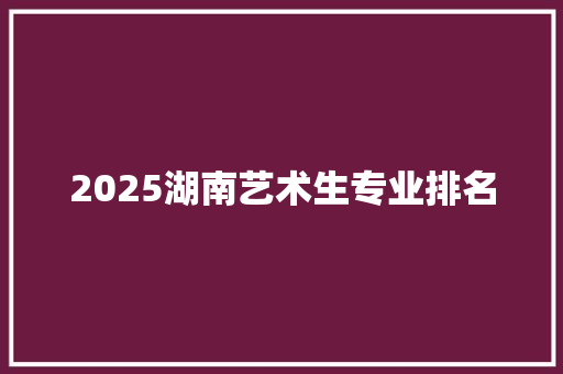 2025湖南艺术生专业排名