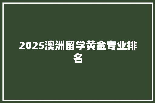2025澳洲留学黄金专业排名