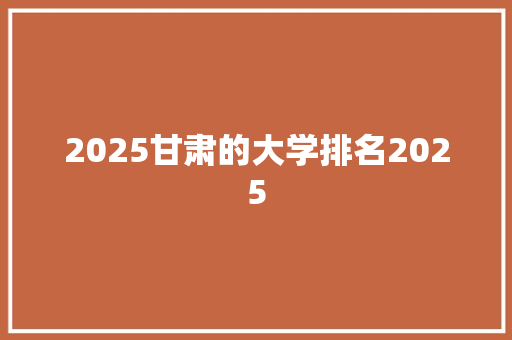 2025甘肃的大学排名2025