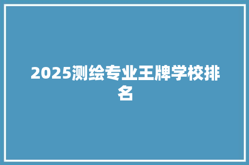 2025测绘专业王牌学校排名