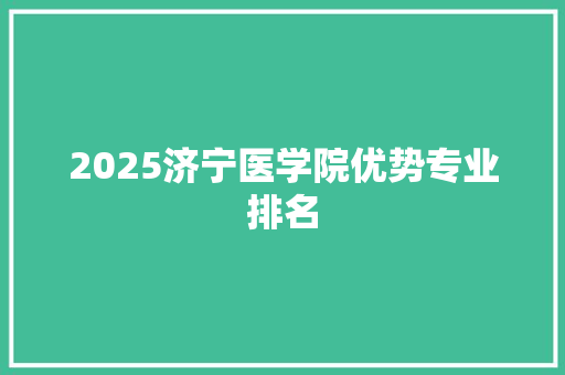 2025济宁医学院优势专业排名