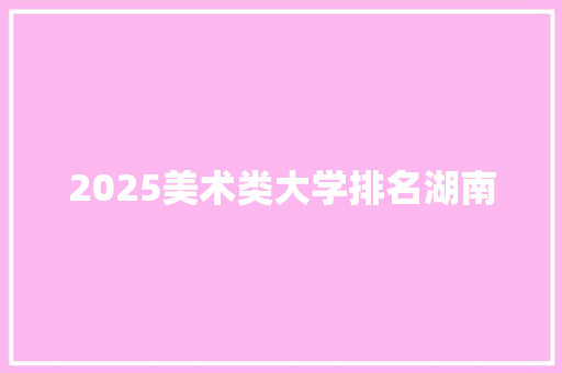 2025美术类大学排名湖南