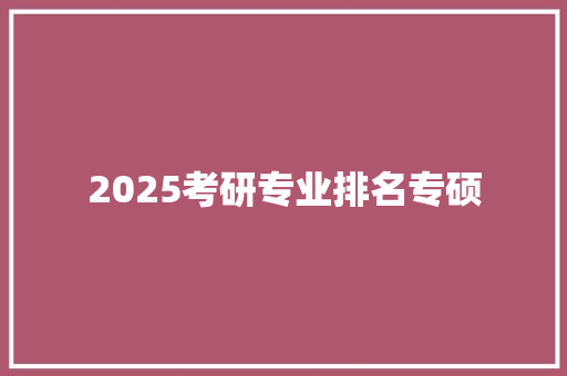 2025考研专业排名专硕