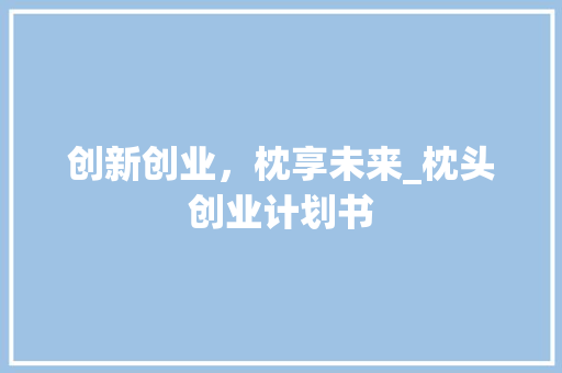 创新创业，枕享未来_枕头创业计划书