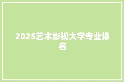 2025艺术影视大学专业排名