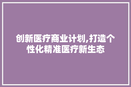 创新医疗商业计划,打造个性化精准医疗新生态