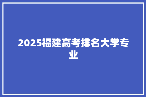 2025福建高考排名大学专业