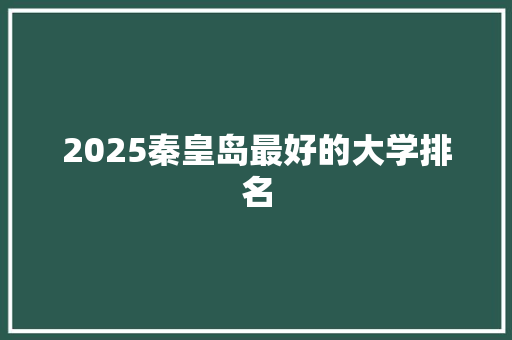 2025秦皇岛最好的大学排名