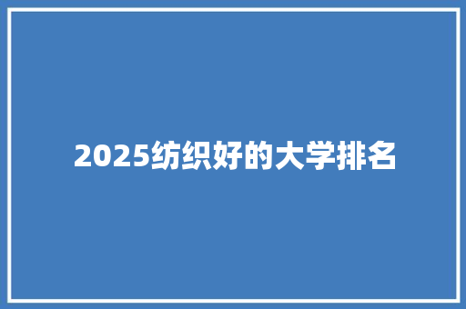 2025纺织好的大学排名 合同协议